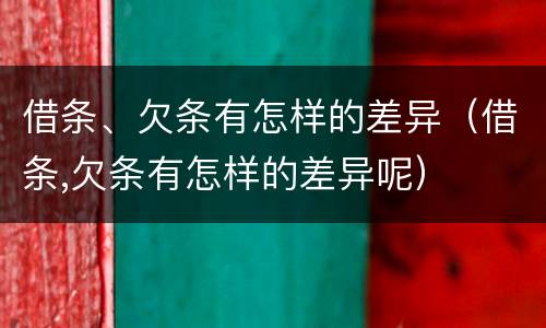 借条、欠条有怎样的差异（借条,欠条有怎样的差异呢）