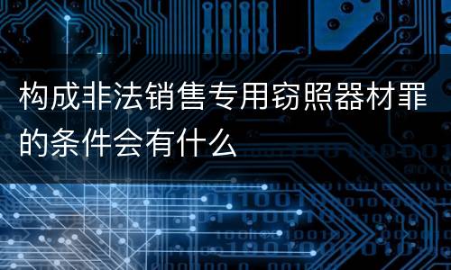 构成非法销售专用窃照器材罪的条件会有什么