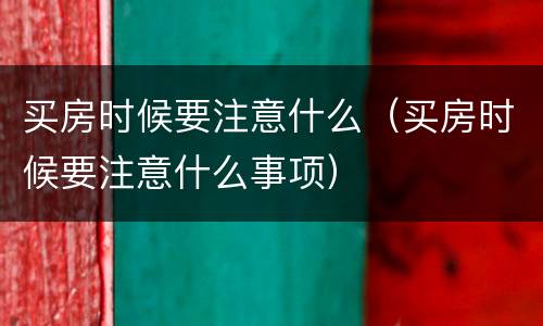 买房时候要注意什么（买房时候要注意什么事项）