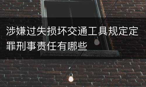 涉嫌过失损坏交通工具规定定罪刑事责任有哪些