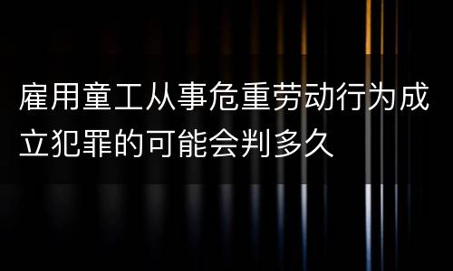 雇用童工从事危重劳动行为成立犯罪的可能会判多久