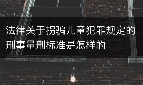 法律关于拐骗儿童犯罪规定的刑事量刑标准是怎样的