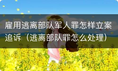雇用逃离部队军人罪怎样立案追诉（逃离部队罪怎么处理）