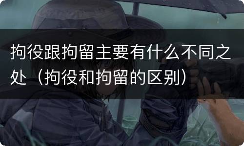 拘役跟拘留主要有什么不同之处（拘役和拘留的区别）