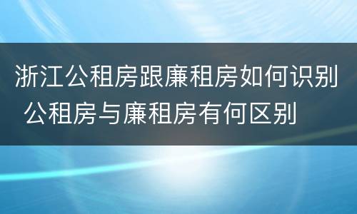 浙江公租房跟廉租房如何识别 公租房与廉租房有何区别