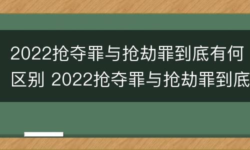2022抢夺罪与抢劫罪到底有何区别 2022抢夺罪与抢劫罪到底有何区别呢