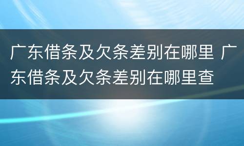 广东借条及欠条差别在哪里 广东借条及欠条差别在哪里查