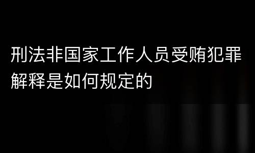 刑法非国家工作人员受贿犯罪解释是如何规定的