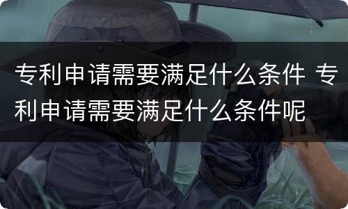 专利申请需要满足什么条件 专利申请需要满足什么条件呢
