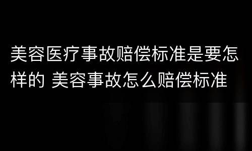 美容医疗事故赔偿标准是要怎样的 美容事故怎么赔偿标准