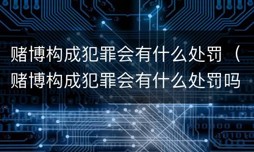 赌博构成犯罪会有什么处罚（赌博构成犯罪会有什么处罚吗）