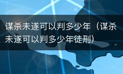 谋杀未遂可以判多少年（谋杀未遂可以判多少年徒刑）