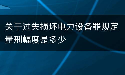 关于过失损坏电力设备罪规定量刑幅度是多少