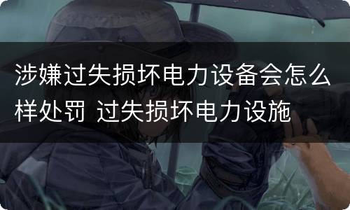 涉嫌过失损坏电力设备会怎么样处罚 过失损坏电力设施