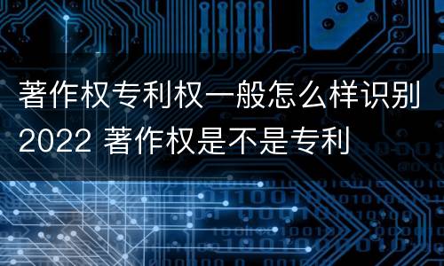 著作权专利权一般怎么样识别2022 著作权是不是专利