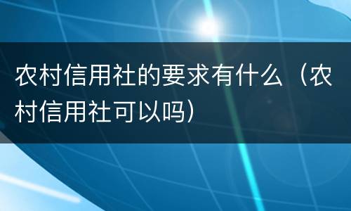 农村信用社的要求有什么（农村信用社可以吗）
