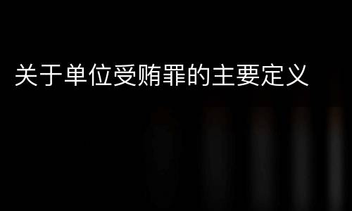 关于单位受贿罪的主要定义