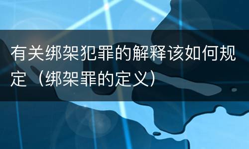 有关绑架犯罪的解释该如何规定（绑架罪的定义）