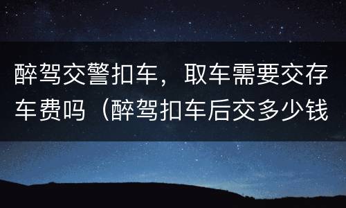 醉驾交警扣车，取车需要交存车费吗（醉驾扣车后交多少钱取车）