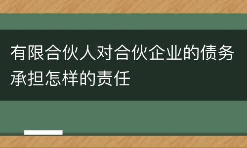 有限合伙人对合伙企业的债务承担怎样的责任