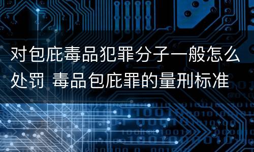 对包庇毒品犯罪分子一般怎么处罚 毒品包庇罪的量刑标准