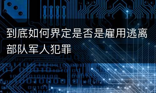 到底如何界定是否是雇用逃离部队军人犯罪