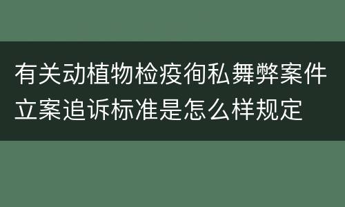 有关动植物检疫徇私舞弊案件立案追诉标准是怎么样规定