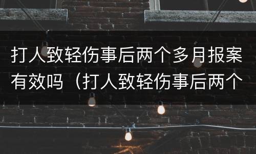 打人致轻伤事后两个多月报案有效吗（打人致轻伤事后两个多月报案有效吗）