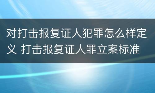 对打击报复证人犯罪怎么样定义 打击报复证人罪立案标准