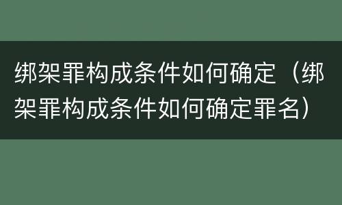 绑架罪构成条件如何确定（绑架罪构成条件如何确定罪名）