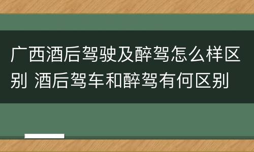 广西酒后驾驶及醉驾怎么样区别 酒后驾车和醉驾有何区别