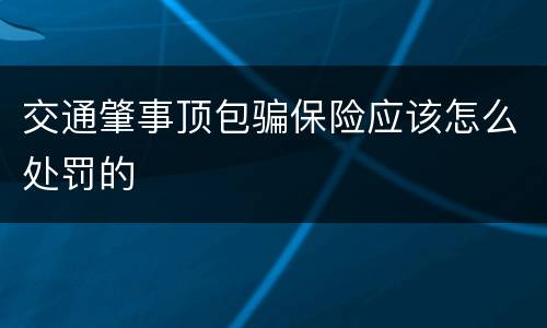 交通肇事顶包骗保险应该怎么处罚的