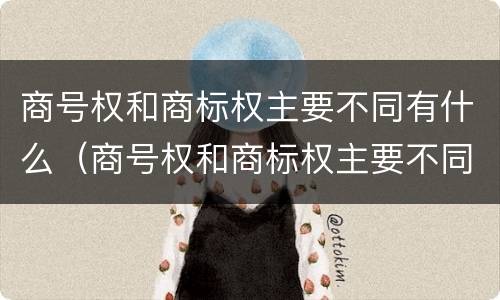 商号权和商标权主要不同有什么（商号权和商标权主要不同有什么区别）