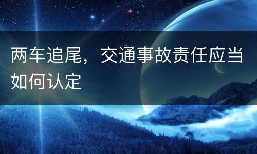 两车追尾，交通事故责任应当如何认定