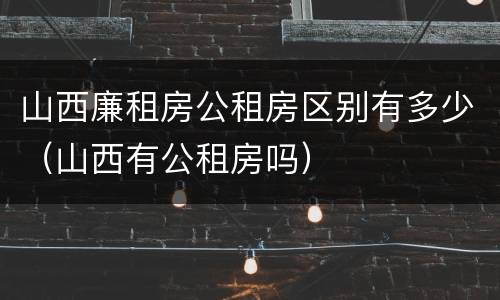 山西廉租房公租房区别有多少（山西有公租房吗）