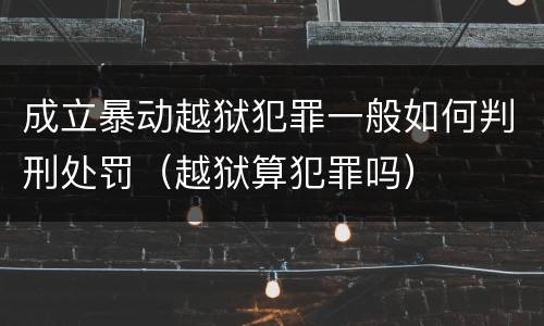 成立暴动越狱犯罪一般如何判刑处罚（越狱算犯罪吗）