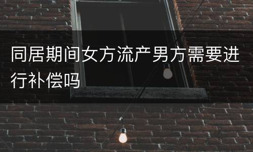 同居期间女方流产男方需要进行补偿吗