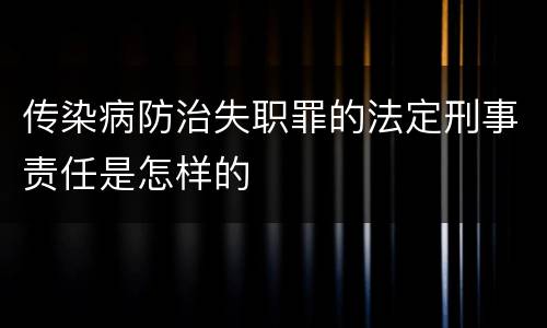 传染病防治失职罪的法定刑事责任是怎样的