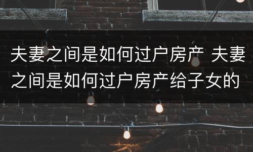 夫妻之间是如何过户房产 夫妻之间是如何过户房产给子女的