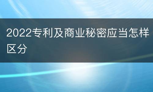 2022专利及商业秘密应当怎样区分