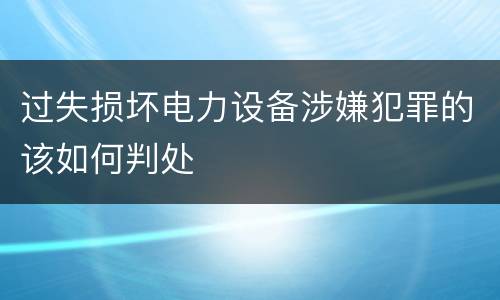 过失损坏电力设备涉嫌犯罪的该如何判处