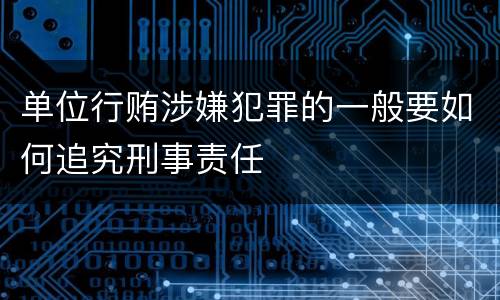 单位行贿涉嫌犯罪的一般要如何追究刑事责任