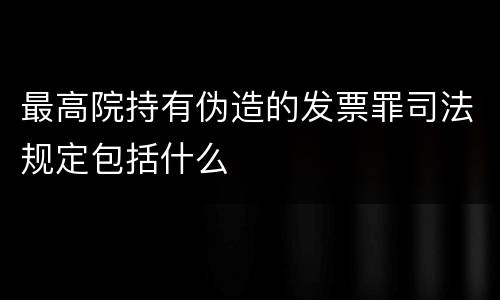 最高院持有伪造的发票罪司法规定包括什么