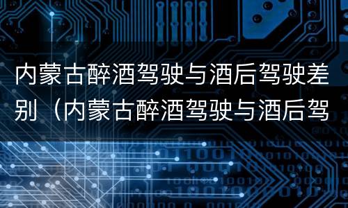 内蒙古醉酒驾驶与酒后驾驶差别（内蒙古醉酒驾驶与酒后驾驶差别大吗）