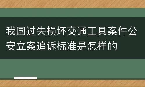 我国过失损坏交通工具案件公安立案追诉标准是怎样的