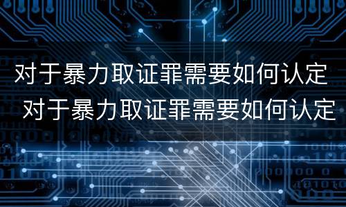 对于暴力取证罪需要如何认定 对于暴力取证罪需要如何认定呢