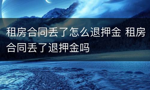 租房合同丢了怎么退押金 租房合同丢了退押金吗