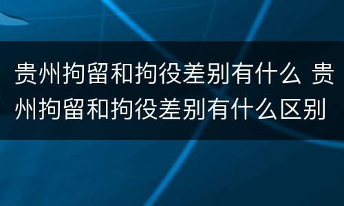 贵州拘留和拘役差别有什么 贵州拘留和拘役差别有什么区别吗