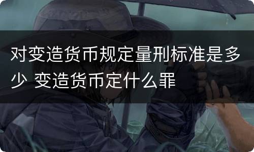 对变造货币规定量刑标准是多少 变造货币定什么罪