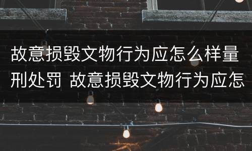 故意损毁文物行为应怎么样量刑处罚 故意损毁文物行为应怎么样量刑处罚